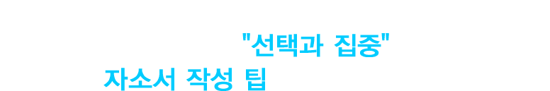 공기업, 금융권, 대기업에서 실제 채용을 담당하셨던 최고의 전문가들이 선택과 집중 의 전략으로 자소서 작성 팁을 알려 드립니다.